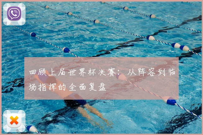 回顾上届世界杯决赛：从阵容到临场指挥的全面复盘