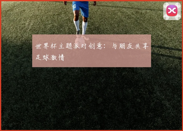 世界杯主题派对创意:与朋友共享足球激情