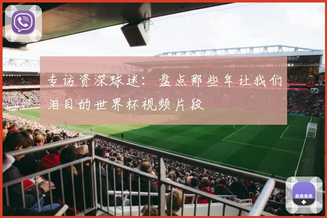 专访资深球迷：盘点那些年让我们泪目的世界杯视频片段