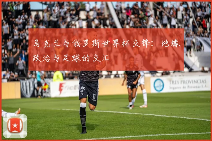 乌克兰与俄罗斯世界杯交锋:地缘政治与足球的交汇