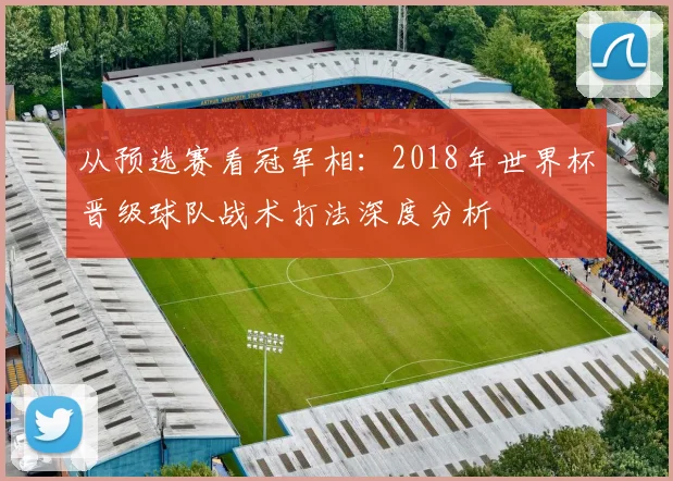 从预选赛看冠军相：2018年世界杯晋级球队战术打法深度分析