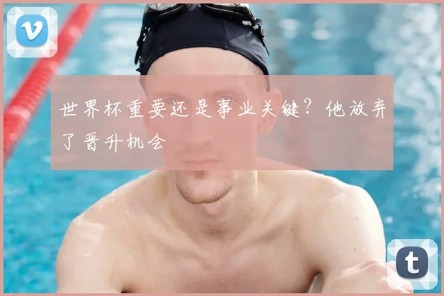 世界杯重要还是事业关键？他放弃了晋升机会