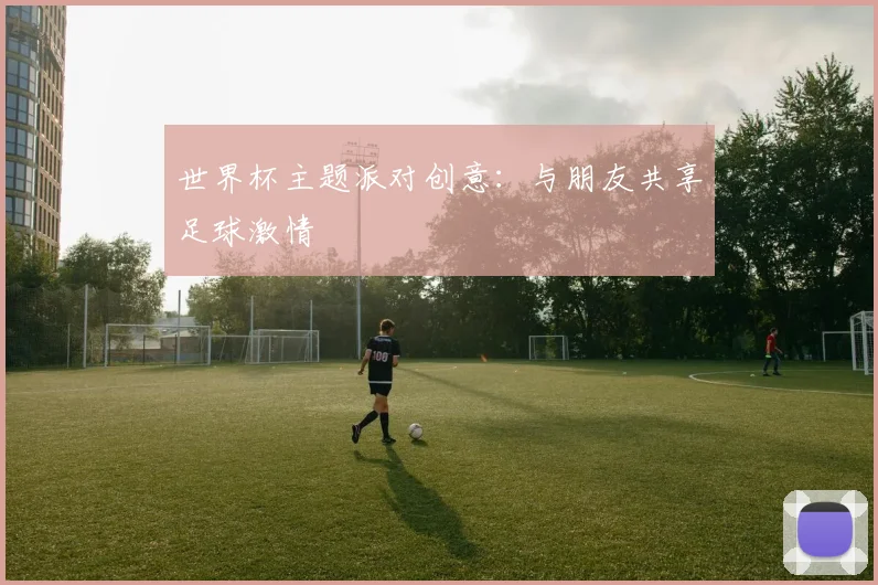 世界杯主题派对创意：与朋友共享足球激情