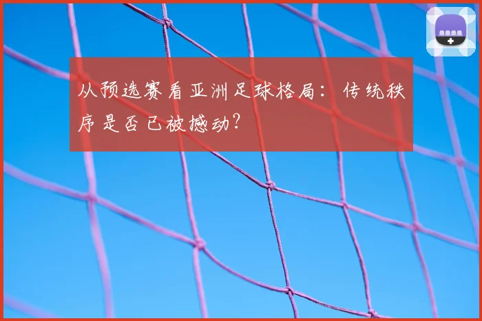 从预选赛看亚洲足球格局：传统秩序是否已被撼动？