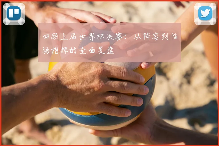 回顾上届世界杯决赛：从阵容到临场指挥的全面复盘