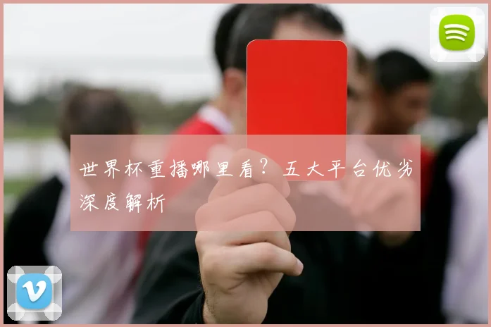 世界杯重播哪里看？五大平台优劣深度解析