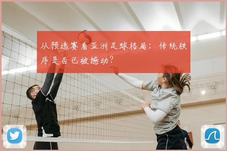 从预选赛看亚洲足球格局：传统秩序是否已被撼动？