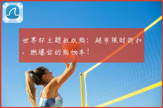 世界杯主题狂欢购：超市限时折扣，燃爆你的购物车！