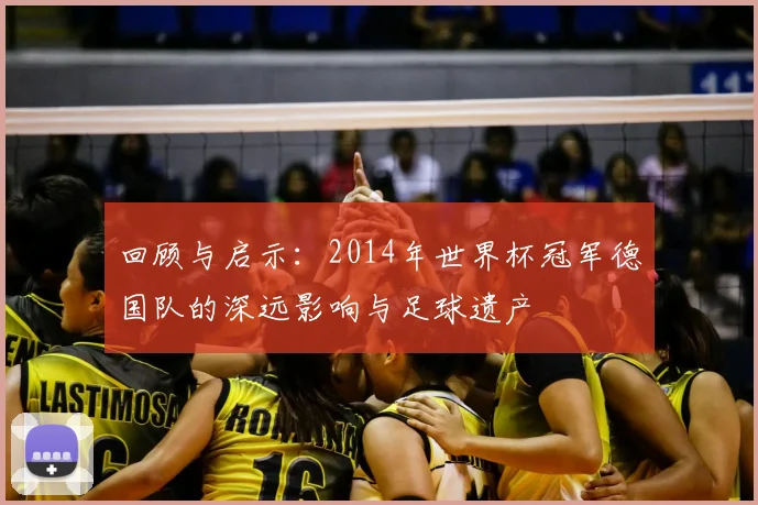 回顾与启示：2014年世界杯冠军德国队的深远影响与足球遗产