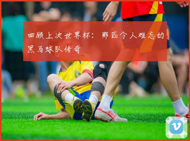回顾上次世界杯：那匹令人难忘的黑马球队传奇