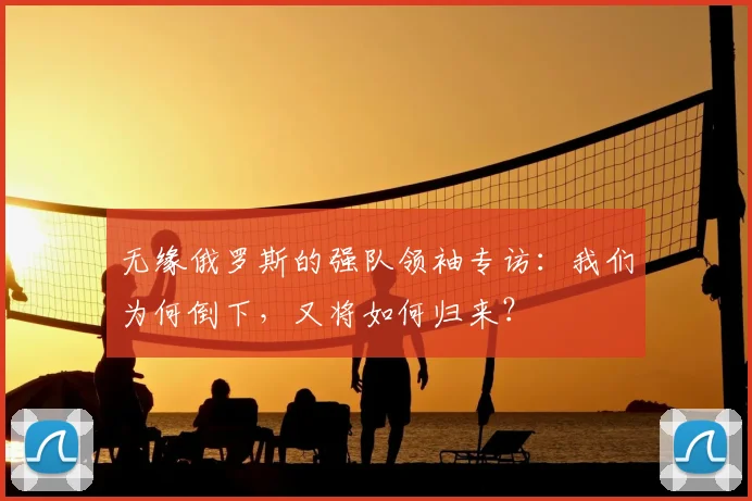 无缘俄罗斯的强队领袖专访：我们为何倒下，又将如何归来？