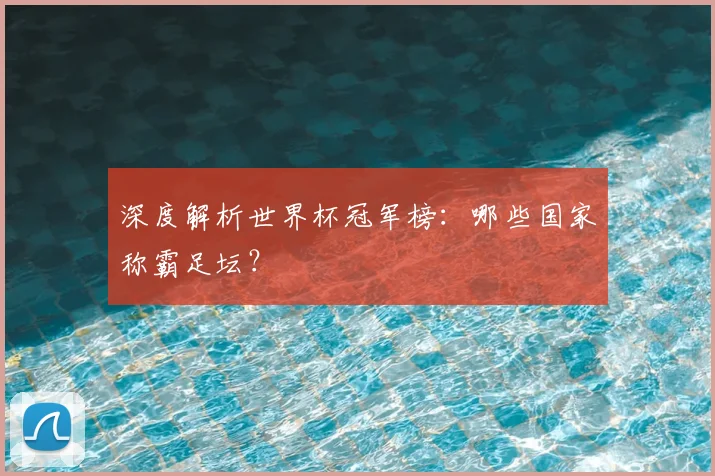 深度解析世界杯冠军榜：哪些国家称霸足坛？