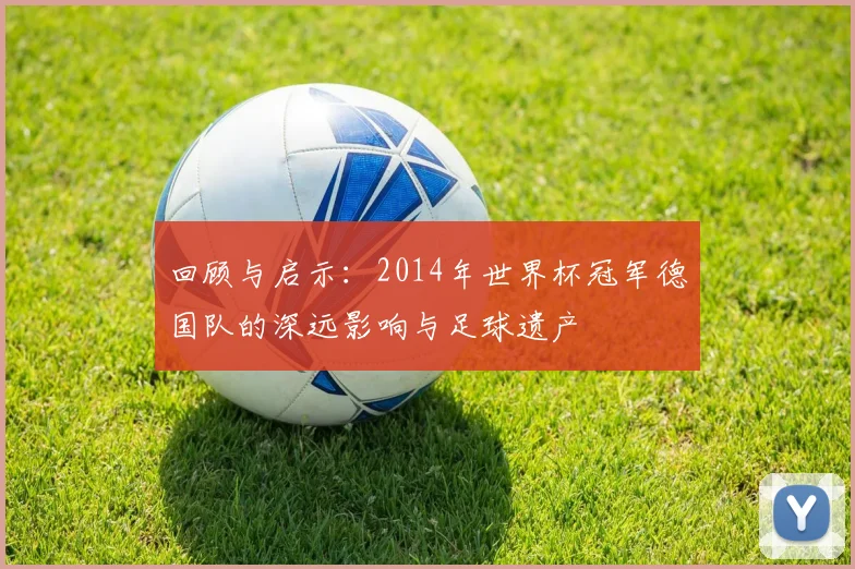 回顾与启示：2014年世界杯冠军德国队的深远影响与足球遗产