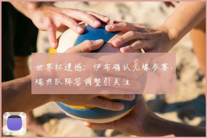 世界杯遗憾：伊布确认无缘参赛，瑞典队阵容调整引关注