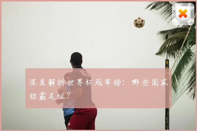 深度解析世界杯冠军榜：哪些国家称霸足坛？