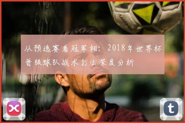 从预选赛看冠军相：2018年世界杯晋级球队战术打法深度分析