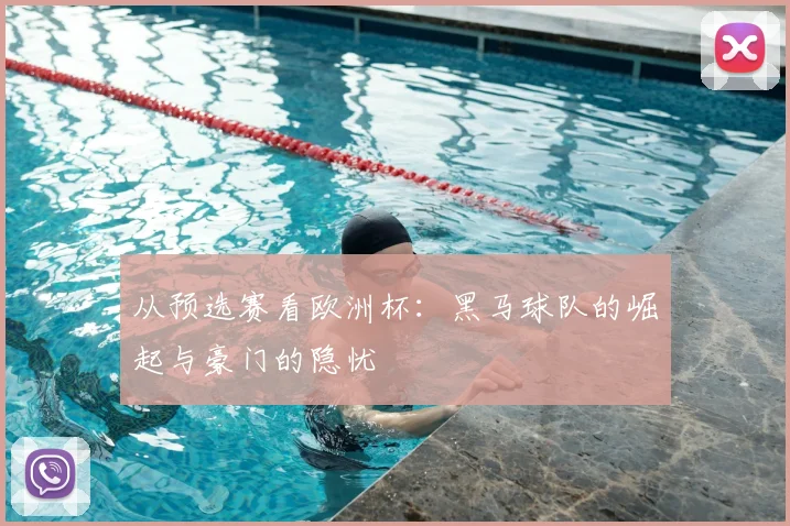 从预选赛看欧洲杯：黑马球队的崛起与豪门的隐忧