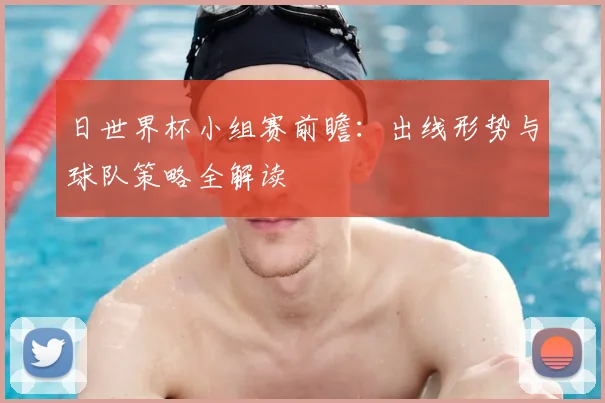 日世界杯小组赛前瞻：出线形势与球队策略全解读