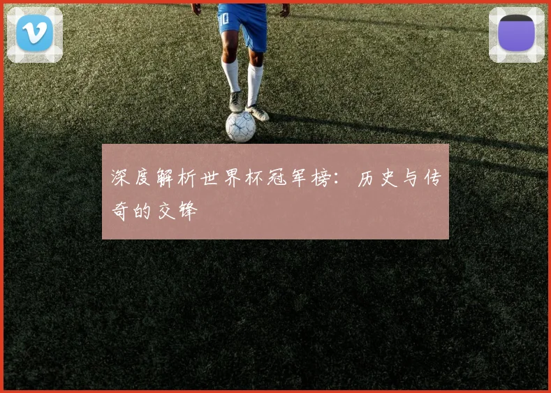 深度解析世界杯冠军榜:历史与传奇的交锋