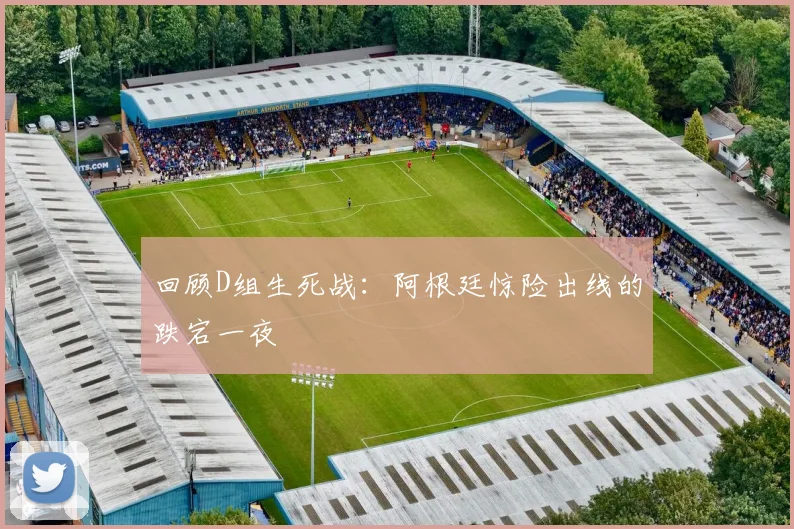 回顾D组生死战：阿根廷惊险出线的跌宕一夜