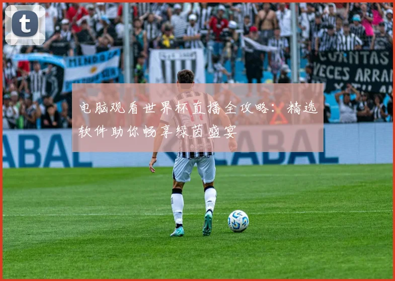 电脑观看世界杯直播全攻略:精选软件助你畅享绿茵盛宴