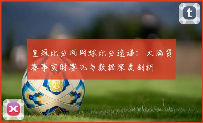 皇冠比分网网球比分速递：大满贯赛事实时赛况与数据深度剖析