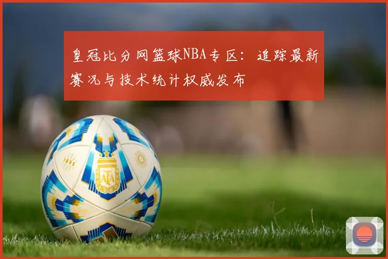 皇冠比分网篮球NBA专区：追踪最新赛况与技术统计权威发布