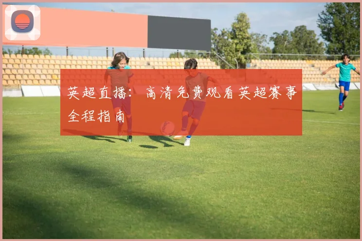 英超直播：高清免费观看英超赛事全程指南