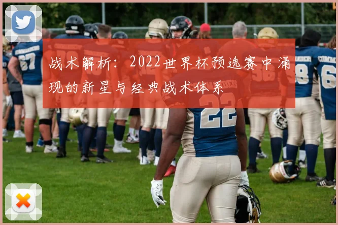 战术解析：2022世界杯预选赛中涌现的新星与经典战术体系