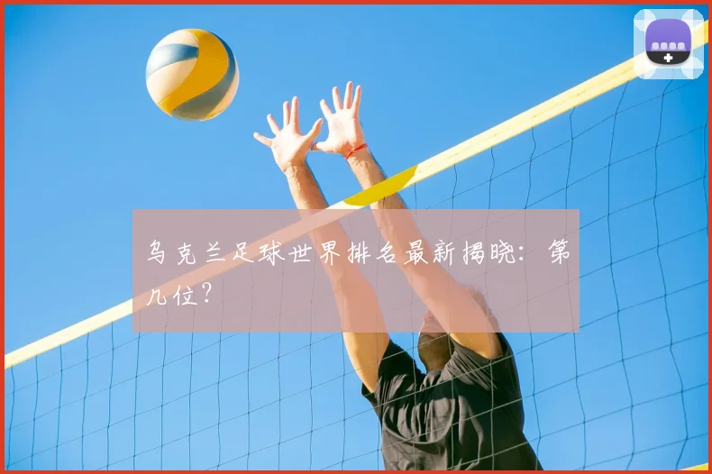乌克兰足球世界排名最新揭晓：第几位？