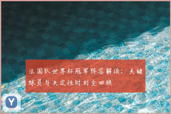 法国队世界杯冠军阵容解读：关键球员与决定性时刻全回顾
