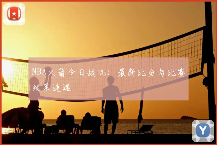 NBA火箭今日战况:最新比分与比赛结果速递