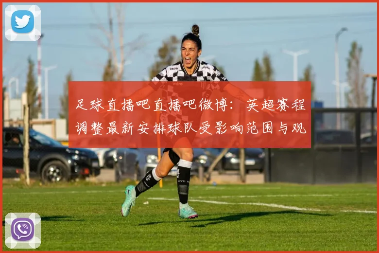 足球直播吧直播吧微博：英超赛程调整最新安排球队受影响范围与观赛看点