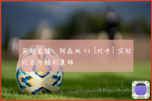 英超直播：阿森纳 vs [对手] 实时比分与精彩集锦