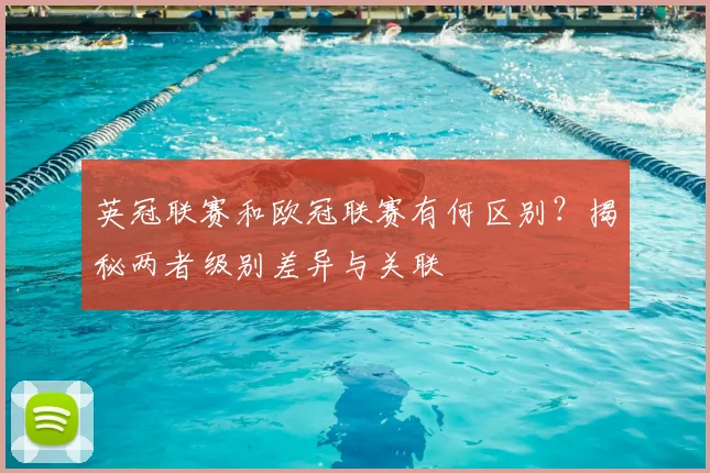 英冠联赛和欧冠联赛有何区别？揭秘两者级别差异与关联