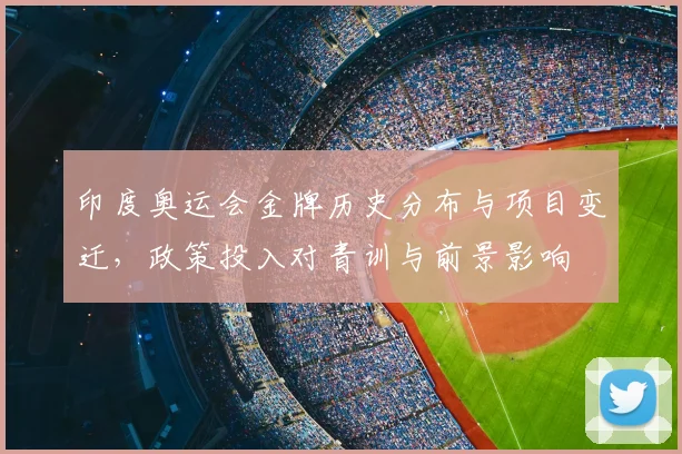 印度奥运会金牌历史分布与项目变迁，政策投入对青训与前景影响