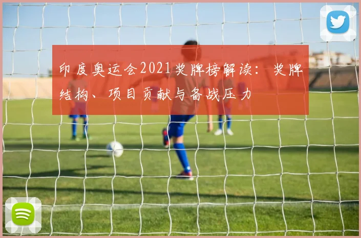 印度奥运会2021奖牌榜解读：奖牌结构、项目贡献与备战压力