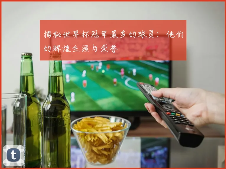 揭秘世界杯冠军最多的球员:他们的辉煌生涯与荣誉